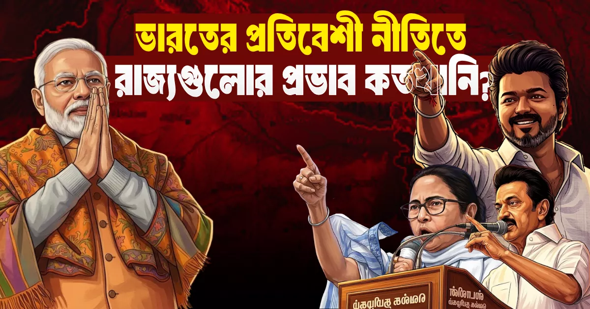 ভারতের প্রতিবেশী নীতিতে রাজ্যগুলোর প্রভাব কতখানি?