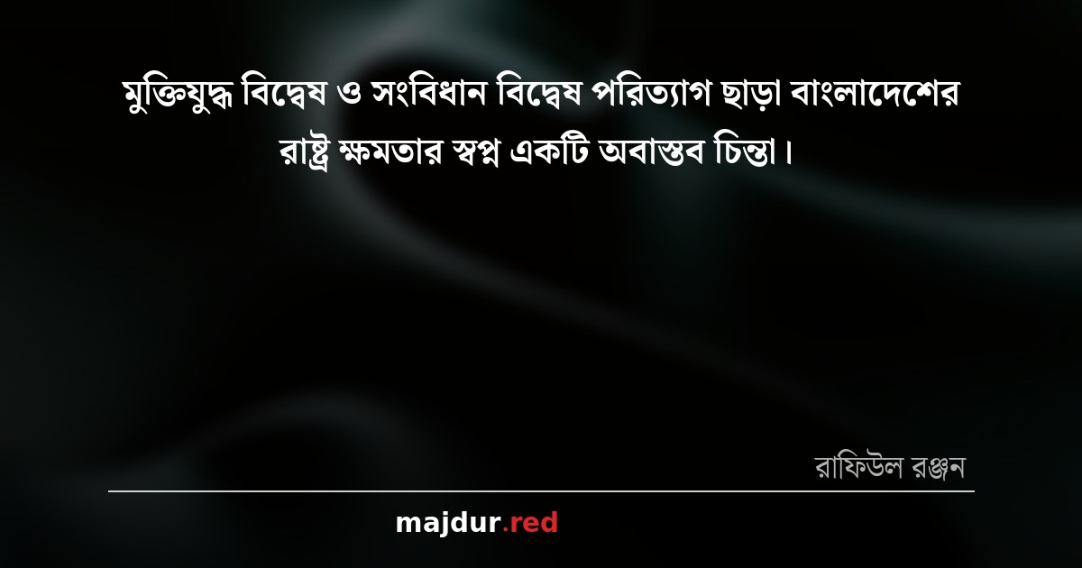 মুক্তিযুদ্ধ বিদ্বেষ ও সংবিধান বিদ্বেষ পরিত্যাগ ছাড়া বাংলাদেশের রাষ্ট্র ক্ষমতার স্বপ্ন একটি অবাস্তব চিন্তা। 
