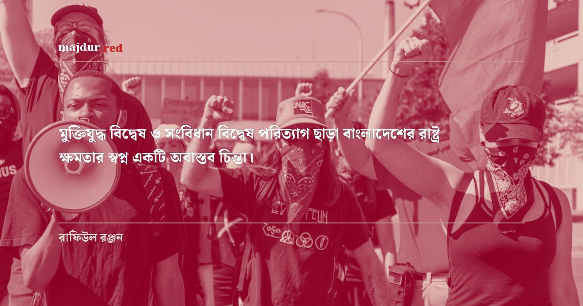মুক্তিযুদ্ধ বিদ্বেষ ও সংবিধান বিদ্বেষ পরিত্যাগ ছাড়া বাংলাদেশের রাষ্ট্র ক্ষমতার স্বপ্ন একটি অবাস্তব চিন্তা। 