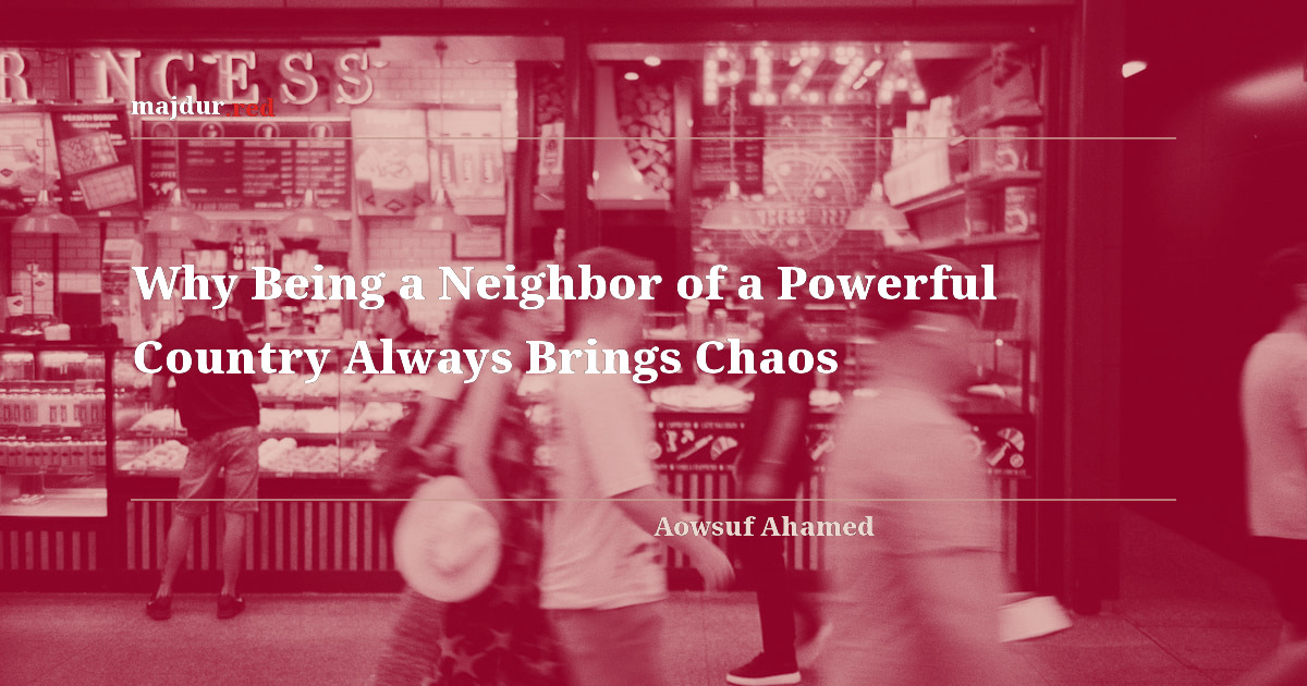 Why Being a Neighbor of a Powerful Country Always Brings Chaos