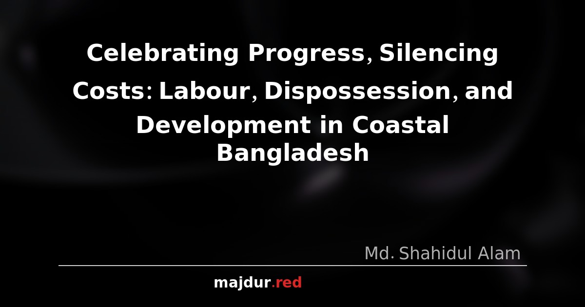 Celebrating Progress, Silencing Costs: Labour, Dispossession, and Development in Coastal Bangladesh