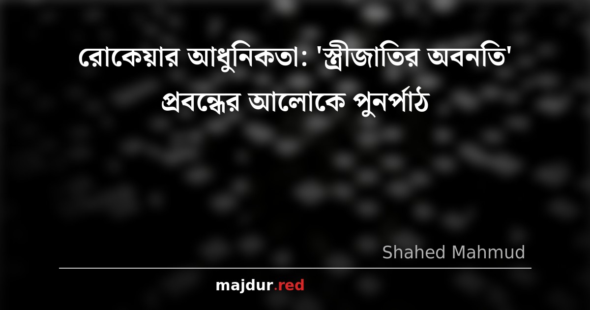 রোকেয়ার আধুনিকতা: 'স্ত্রীজাতির অবনতি' প্রবন্ধের আলোকে পুনর্পাঠ