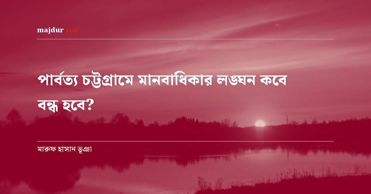 পার্বত্য চট্টগ্রামে মানবাধিকার লঙ্ঘন কবে বন্ধ হবে?