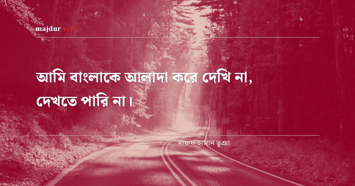 আমি বাংলাকে আলাদা করে দেখি না, দেখতে পারি না।