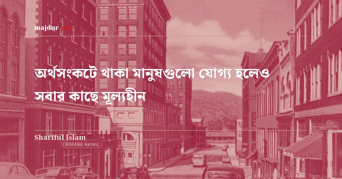 অর্থসংকটে থাকা মানুষগুলো যোগ্য হলেও সবার কাছে মূল্যহীন